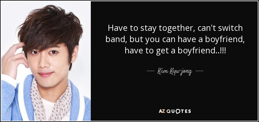 Have to stay together, can't switch band, but you can have a boyfriend, have to get a boyfriend..!!! - Kim Kyu-jong