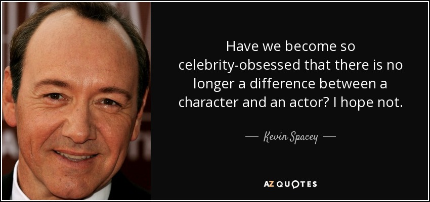 Have we become so celebrity-obsessed that there is no longer a difference between a character and an actor? I hope not. - Kevin Spacey