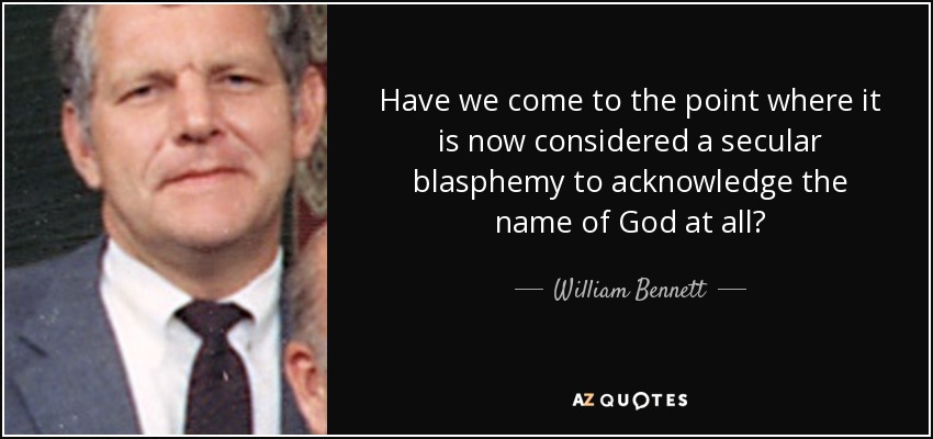 Have we come to the point where it is now considered a secular blasphemy to acknowledge the name of God at all? - William Bennett