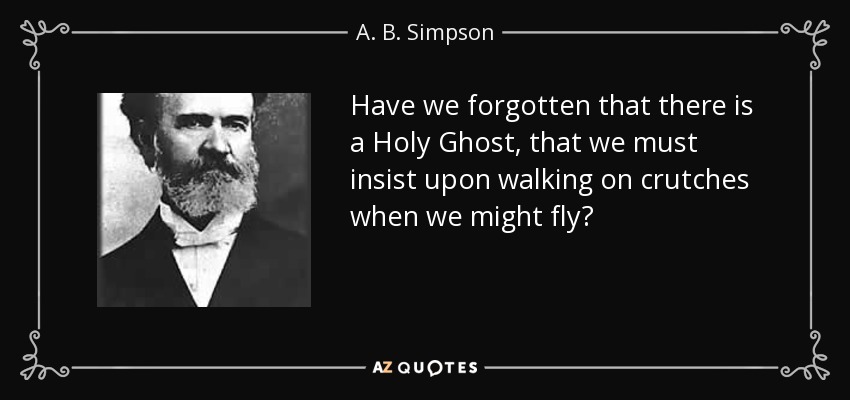 Have we forgotten that there is a Holy Ghost, that we must insist upon walking on crutches when we might fly? - A. B. Simpson