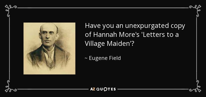 Have you an unexpurgated copy of Hannah More's 'Letters to a Village Maiden'? - Eugene Field