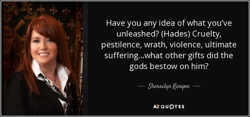 Have you any idea of what you’ve unleashed? (Hades) Cruelty, pestilence, wrath, violence, ultimate suffering…what other gifts did the gods bestow on him? - Sherrilyn Kenyon