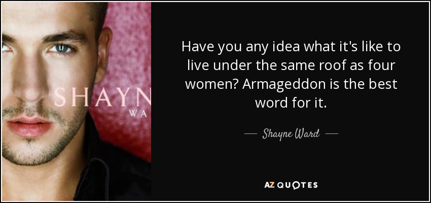 Have you any idea what it's like to live under the same roof as four women? Armageddon is the best word for it. - Shayne Ward