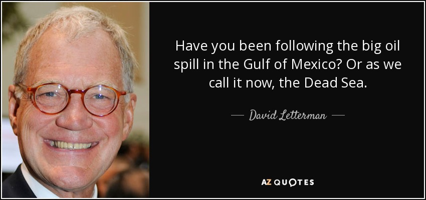 Have you been following the big oil spill in the Gulf of Mexico? Or as we call it now, the Dead Sea. - David Letterman