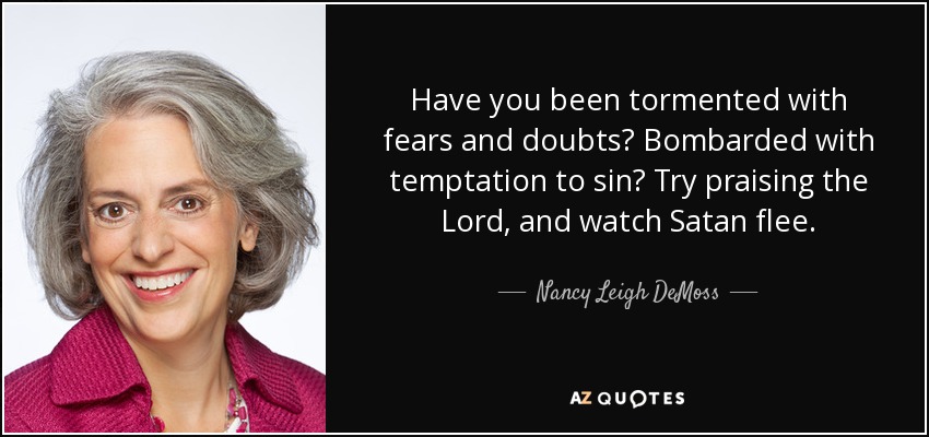 Have you been tormented with fears and doubts? Bombarded with temptation to sin? Try praising the Lord, and watch Satan flee. - Nancy Leigh DeMoss