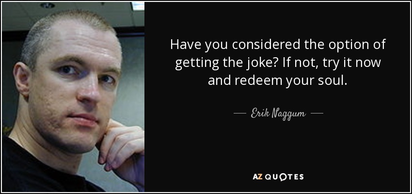 Have you considered the option of getting the joke? If not, try it now and redeem your soul. - Erik Naggum