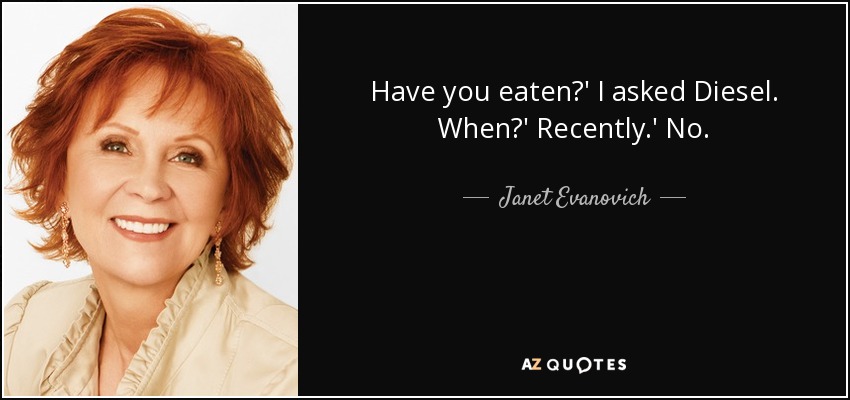 Have you eaten?' I asked Diesel. When?' Recently.' No. - Janet Evanovich