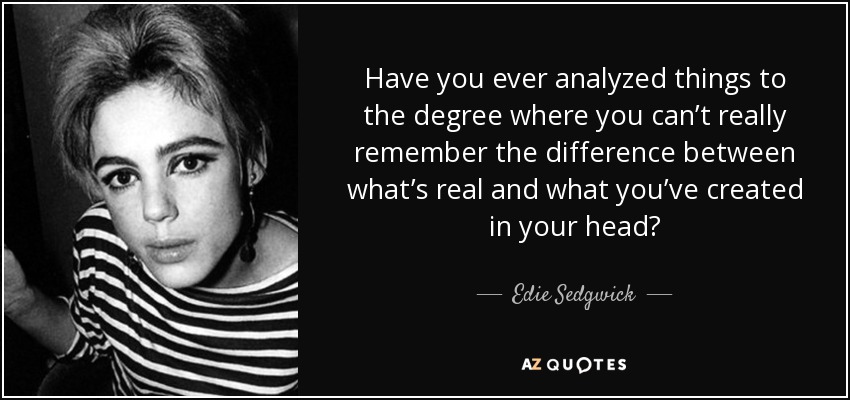 Have you ever analyzed things to the degree where you can’t really remember the difference between what’s real and what you’ve created in your head? - Edie Sedgwick