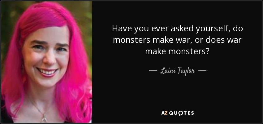 Have you ever asked yourself, do monsters make war, or does war make monsters? - Laini Taylor