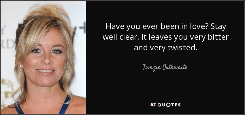 Have you ever been in love? Stay well clear. It leaves you very bitter and very twisted. - Tamzin Outhwaite