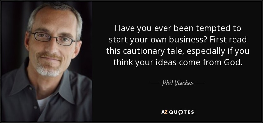 Have you ever been tempted to start your own business? First read this cautionary tale, especially if you think your ideas come from God. - Phil Vischer