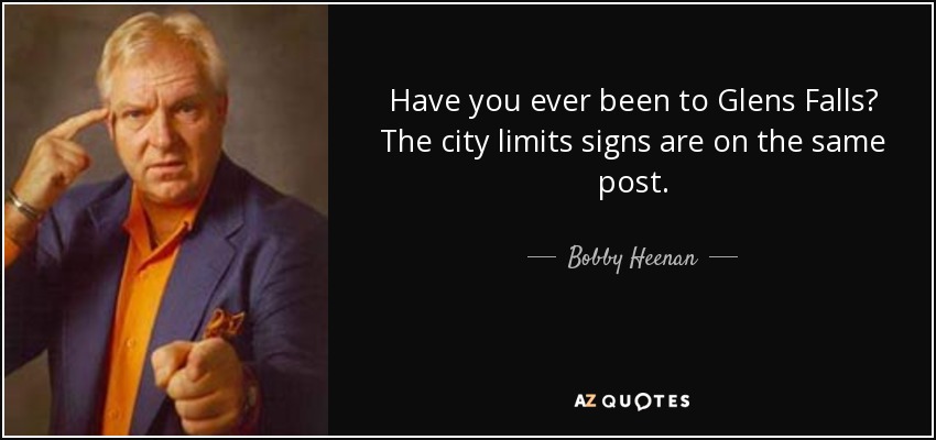 Have you ever been to Glens Falls? The city limits signs are on the same post. - Bobby Heenan