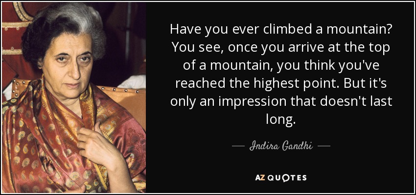 Have you ever climbed a mountain? You see, once you arrive at the top of a mountain, you think you've reached the highest point. But it's only an impression that doesn't last long. - Indira Gandhi