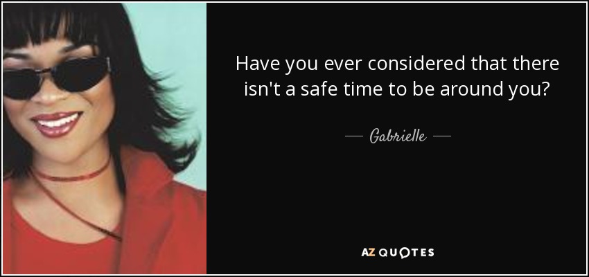 Have you ever considered that there isn't a safe time to be around you? - Gabrielle