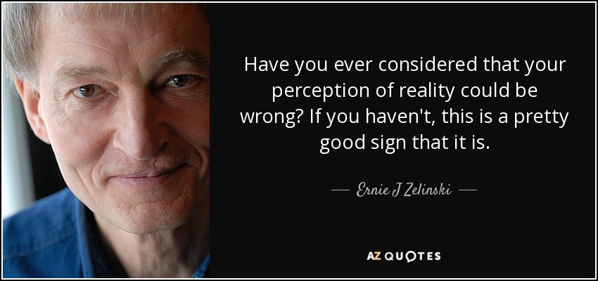 Have you ever considered that your perception of reality could be wrong? If you haven't, this is a pretty good sign that it is. - Ernie J Zelinski