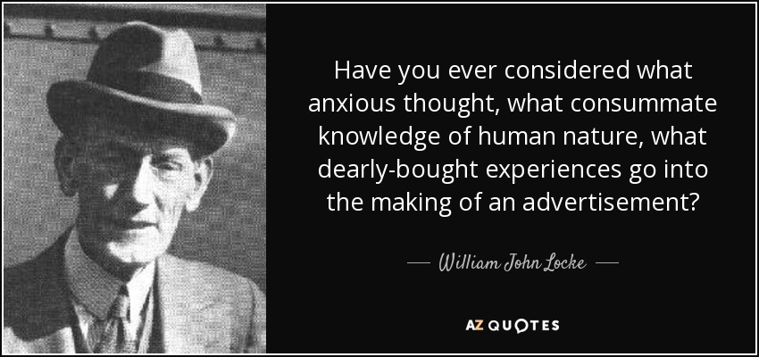 Have you ever considered what anxious thought, what consummate knowledge of human nature, what dearly-bought experiences go into the making of an advertisement? - William John Locke
