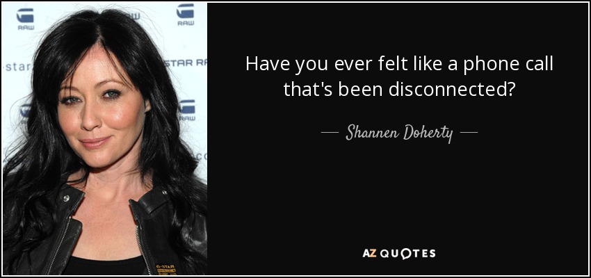 Have you ever felt like a phone call that's been disconnected? - Shannen Doherty