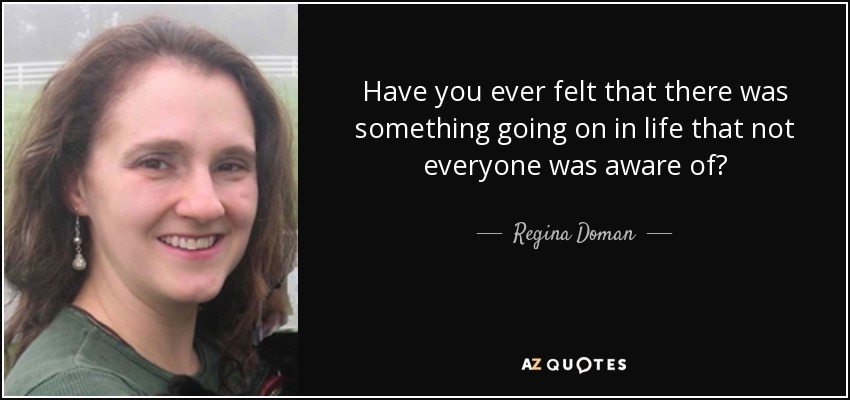 Have you ever felt that there was something going on in life that not everyone was aware of? - Regina Doman