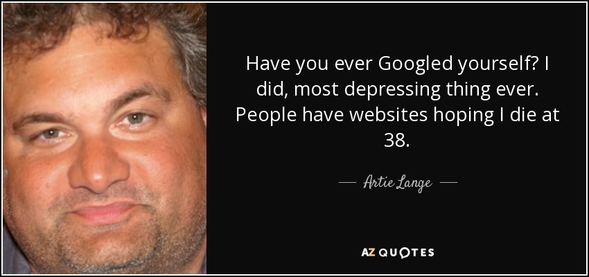 Have you ever Googled yourself? I did, most depressing thing ever. People have websites hoping I die at 38. - Artie Lange