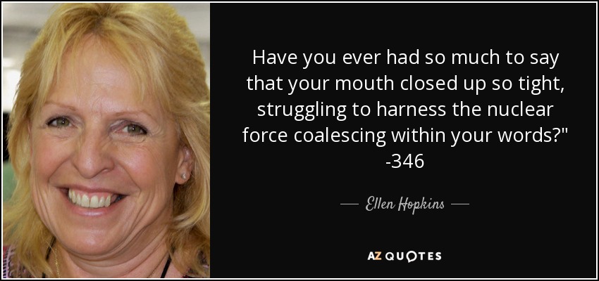 Have you ever had so much to say that your mouth closed up so tight, struggling to harness the nuclear force coalescing within your words?