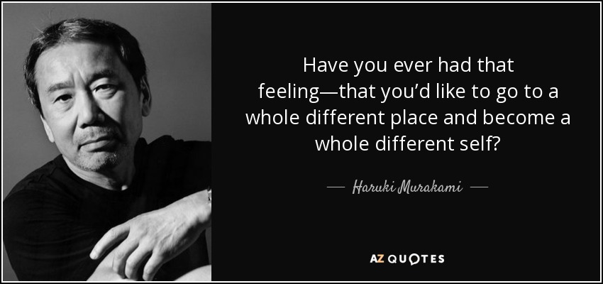 Have you ever had that feeling—that you’d like to go to a whole different place and become a whole different self? - Haruki Murakami