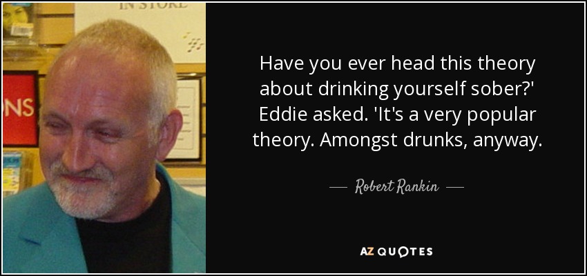 Have you ever head this theory about drinking yourself sober?' Eddie asked. 'It's a very popular theory. Amongst drunks, anyway. - Robert Rankin