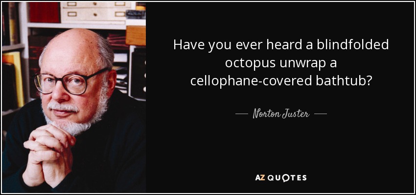 Have you ever heard a blindfolded octopus unwrap a cellophane-covered bathtub? - Norton Juster