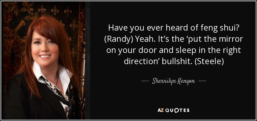 Have you ever heard of feng shui? (Randy) Yeah. It’s the ‘put the mirror on your door and sleep in the right direction’ bullshit. (Steele) - Sherrilyn Kenyon