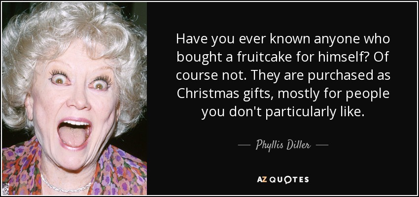 Have you ever known anyone who bought a fruitcake for himself? Of course not. They are purchased as Christmas gifts, mostly for people you don't particularly like. - Phyllis Diller