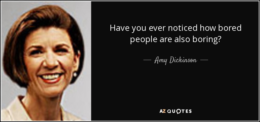 Have you ever noticed how bored people are also boring? - Amy Dickinson