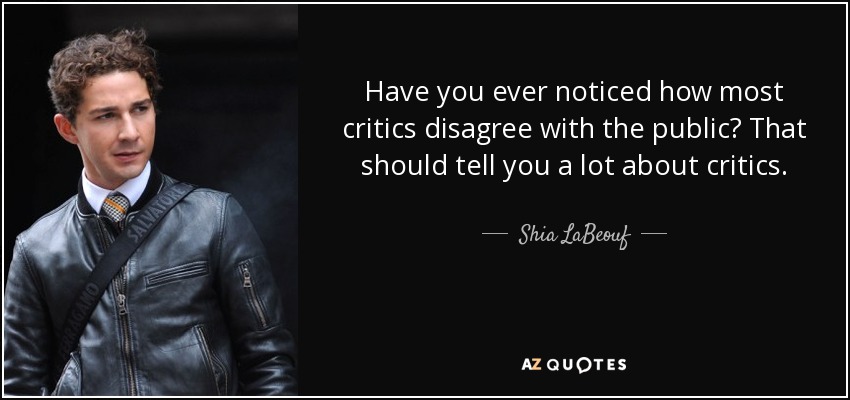 Have you ever noticed how most critics disagree with the public? That should tell you a lot about critics. - Shia LaBeouf