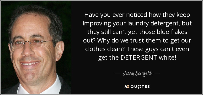 Have you ever noticed how they keep improving your laundry detergent, but they still can't get those blue flakes out? Why do we trust them to get our clothes clean? These guys can't even get the DETERGENT white! - Jerry Seinfeld