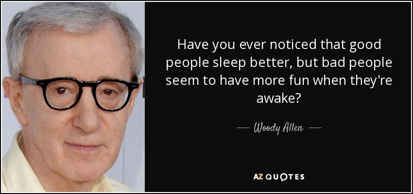 Have you ever noticed that good people sleep better, but bad people seem to have more fun when they're awake? - Woody Allen