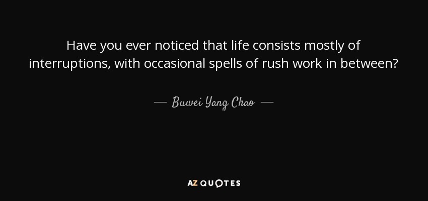 Have you ever noticed that life consists mostly of interruptions, with occasional spells of rush work in between? - Buwei Yang Chao