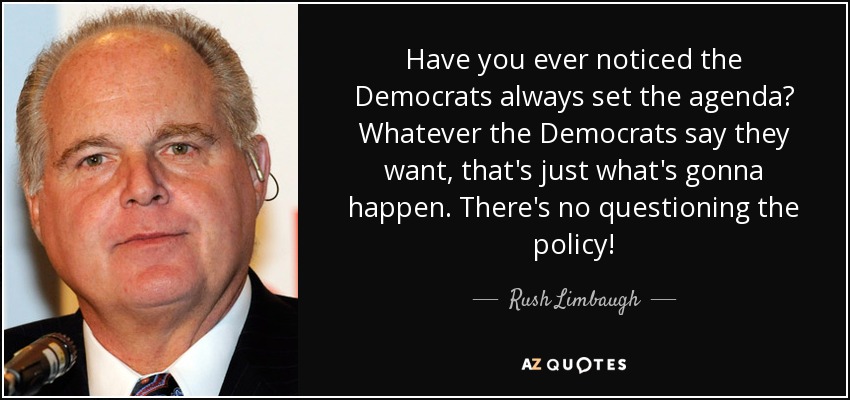 Have you ever noticed the Democrats always set the agenda? Whatever the Democrats say they want, that's just what's gonna happen. There's no questioning the policy! - Rush Limbaugh