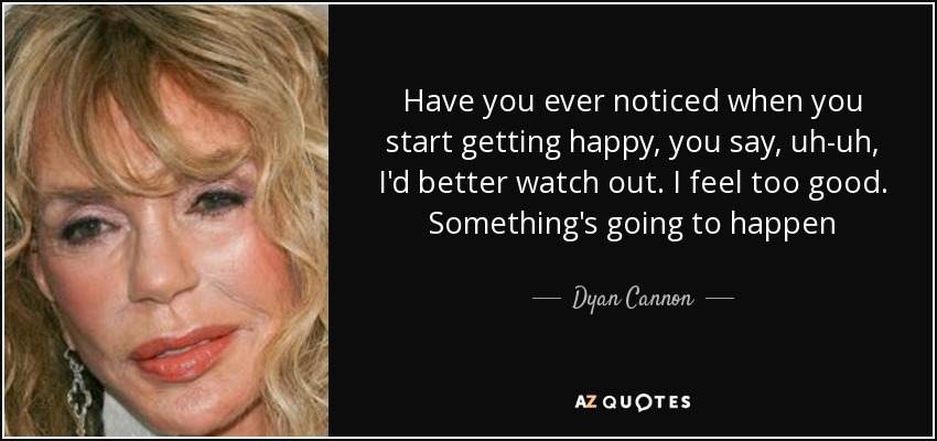 Have you ever noticed when you start getting happy, you say, uh-uh, I'd better watch out. I feel too good. Something's going to happen - Dyan Cannon