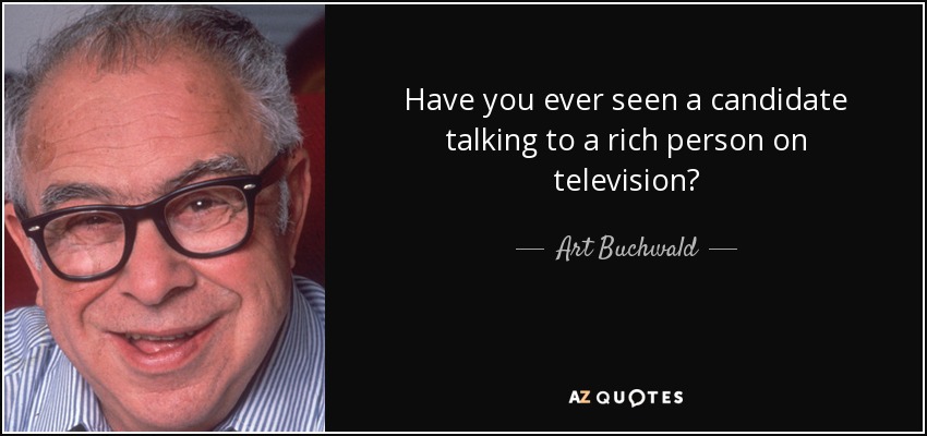Have you ever seen a candidate talking to a rich person on television? - Art Buchwald