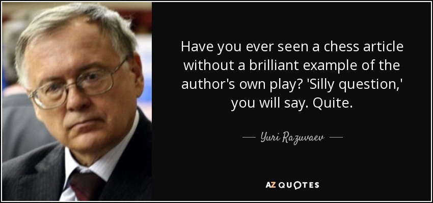 Have you ever seen a chess article without a brilliant example of the author's own play? 'Silly question,' you will say. Quite. - Yuri Razuvaev