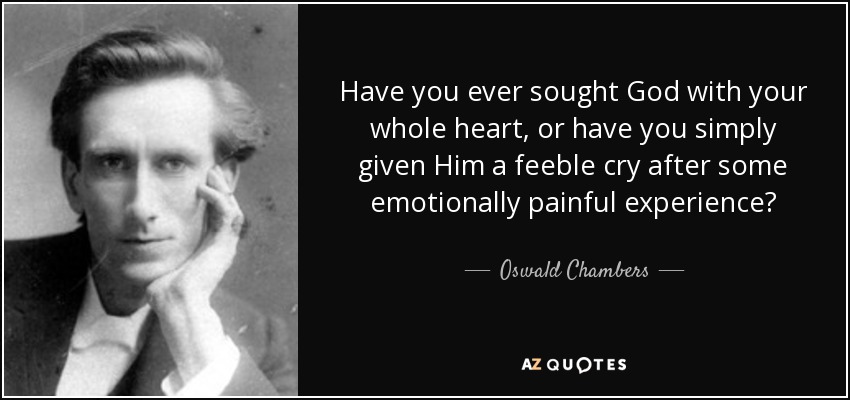 Have you ever sought God with your whole heart, or have you simply given Him a feeble cry after some emotionally painful experience? - Oswald Chambers
