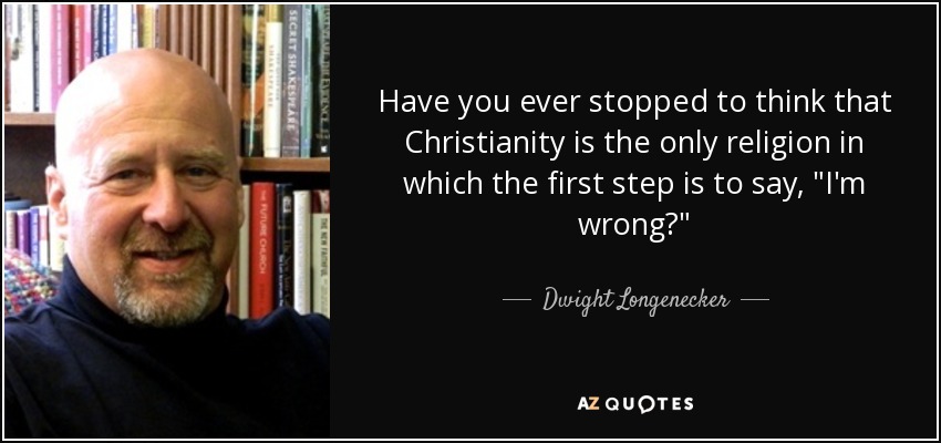Have you ever stopped to think that Christianity is the only religion in which the first step is to say, 