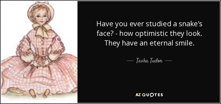 Have you ever studied a snake's face? - how optimistic they look. They have an eternal smile. - Tasha Tudor