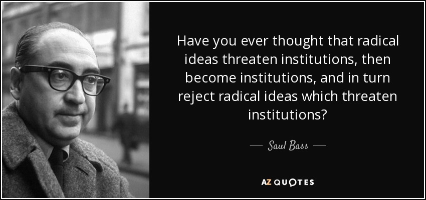 Have you ever thought that radical ideas threaten institutions, then become institutions, and in turn reject radical ideas which threaten institutions? - Saul Bass