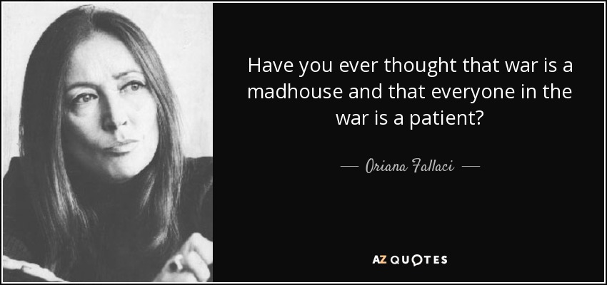 Have you ever thought that war is a madhouse and that everyone in the war is a patient? - Oriana Fallaci