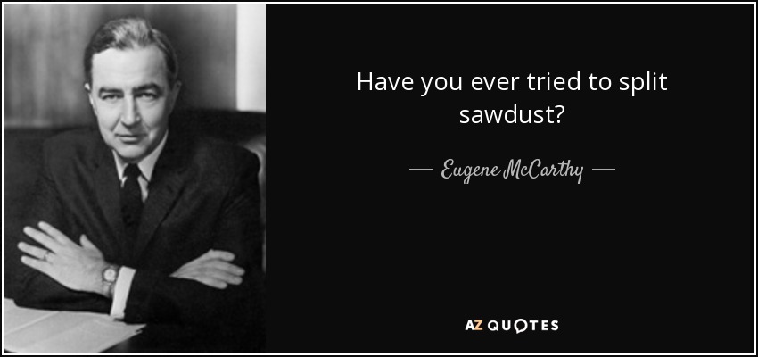 Have you ever tried to split sawdust? - Eugene McCarthy