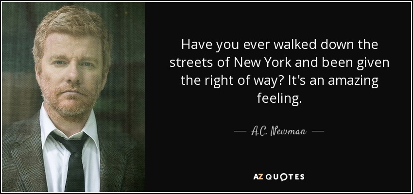 Have you ever walked down the streets of New York and been given the right of way? It's an amazing feeling. - A.C. Newman