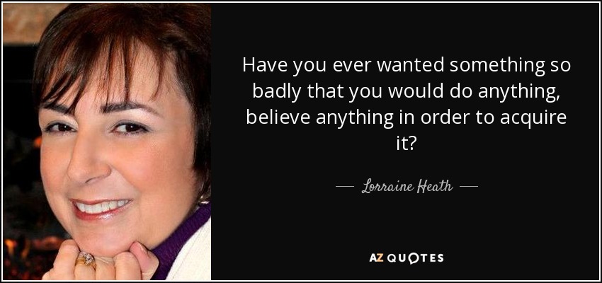 Have you ever wanted something so badly that you would do anything, believe anything in order to acquire it? - Lorraine Heath