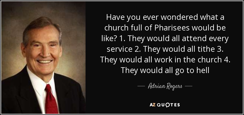 Have you ever wondered what a church full of Pharisees would be like? 1. They would all attend every service 2. They would all tithe 3. They would all work in the church 4. They would all go to hell - Adrian Rogers