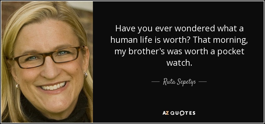 Have you ever wondered what a human life is worth? That morning, my brother's was worth a pocket watch. - Ruta Sepetys