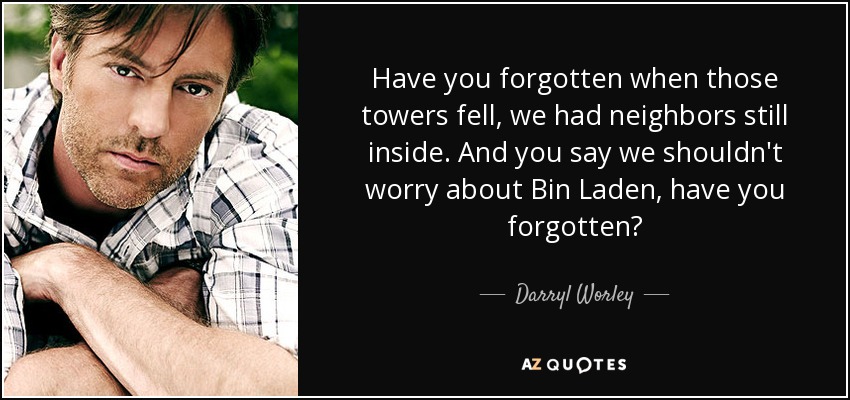 Have you forgotten when those towers fell, we had neighbors still inside. And you say we shouldn't worry about Bin Laden, have you forgotten? - Darryl Worley