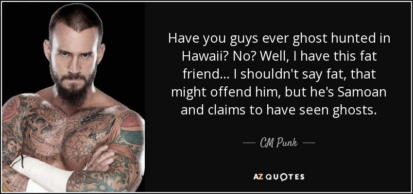 Have you guys ever ghost hunted in Hawaii? No? Well, I have this fat friend... I shouldn't say fat, that might offend him, but he's Samoan and claims to have seen ghosts. - CM Punk